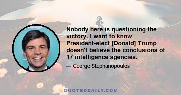 Nobody here is questioning the victory. I want to know President-elect [Donald] Trump doesn't believe the conclusions of 17 intelligence agencies.