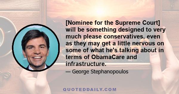 [Nominee for the Supreme Court] will be something designed to very much please conservatives, even as they may get a little nervous on some of what he's talking about in terms of ObamaCare and infrastructure.