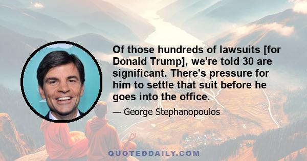 Of those hundreds of lawsuits [for Donald Trump], we're told 30 are significant. There's pressure for him to settle that suit before he goes into the office.