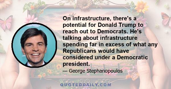 On infrastructure, there's a potential for Donald Trump to reach out to Democrats. He's talking about infrastructure spending far in excess of what any Republicans would have considered under a Democratic president.