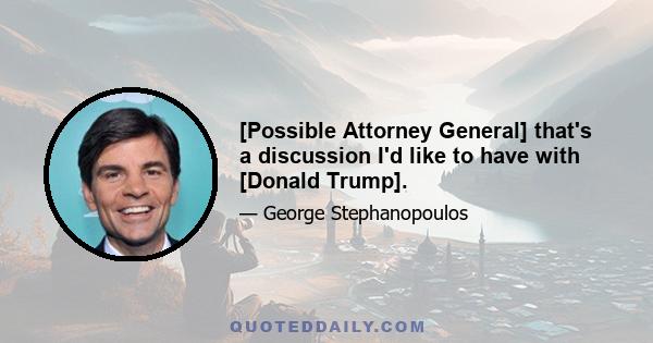 [Possible Attorney General] that's a discussion I'd like to have with [Donald Trump].