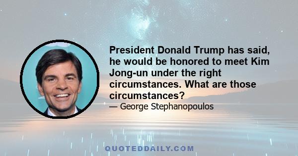 President Donald Trump has said, he would be honored to meet Kim Jong-un under the right circumstances. What are those circumstances?