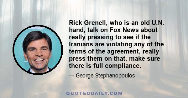 Rick Grenell, who is an old U.N. hand, talk on Fox News about really pressing to see if the Iranians are violating any of the terms of the agreement, really press them on that, make sure there is full compliance.