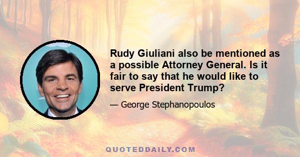 Rudy Giuliani also be mentioned as a possible Attorney General. Is it fair to say that he would like to serve President Trump?