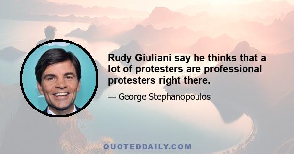 Rudy Giuliani say he thinks that a lot of protesters are professional protesters right there.