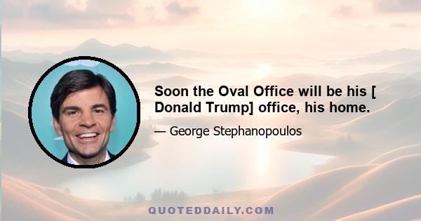 Soon the Oval Office will be his [ Donald Trump] office, his home.