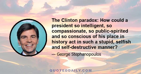 The Clinton paradox: How could a president so intelligent, so compassionate, so public-spirited and so conscious of his place in history act in such a stupid, selfish and self-destructive manner?