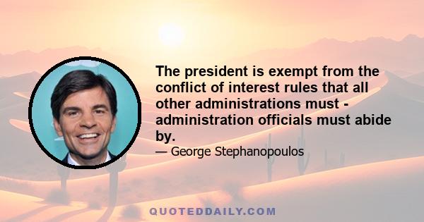 The president is exempt from the conflict of interest rules that all other administrations must - administration officials must abide by.