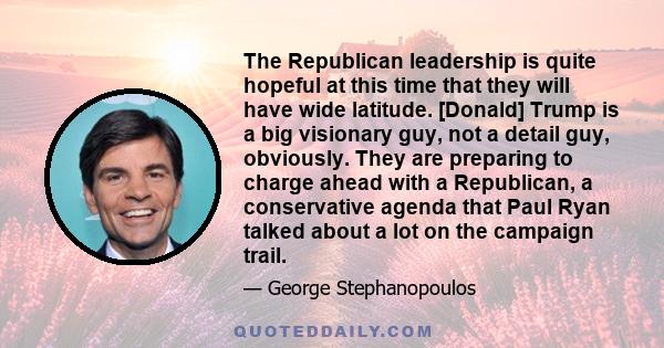 The Republican leadership is quite hopeful at this time that they will have wide latitude. [Donald] Trump is a big visionary guy, not a detail guy, obviously. They are preparing to charge ahead with a Republican, a