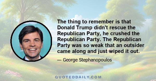 The thing to remember is that Donald Trump didn't rescue the Republican Party, he crushed the Republican Party. The Republican Party was so weak that an outsider came along and just wiped it out.