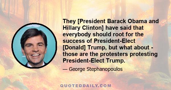 They [President Barack Obama and Hillary Clinton] have said that everybody should root for the success of President-Elect [Donald] Trump, but what about - those are the protesters protesting President-Elect Trump.