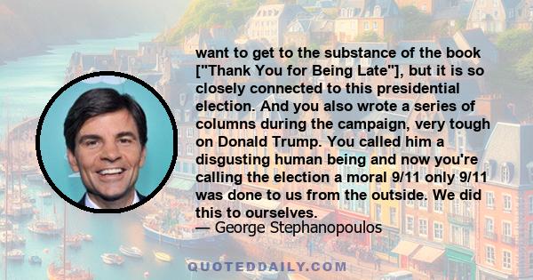 want to get to the substance of the book [Thank You for Being Late], but it is so closely connected to this presidential election. And you also wrote a series of columns during the campaign, very tough on Donald Trump.