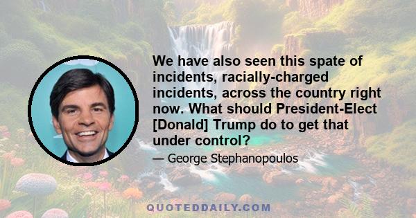 We have also seen this spate of incidents, racially-charged incidents, across the country right now. What should President-Elect [Donald] Trump do to get that under control?