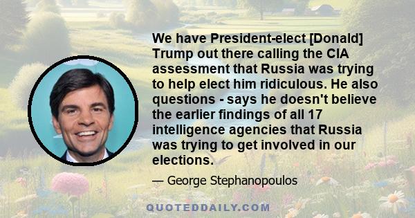 We have President-elect [Donald] Trump out there calling the CIA assessment that Russia was trying to help elect him ridiculous. He also questions - says he doesn't believe the earlier findings of all 17 intelligence