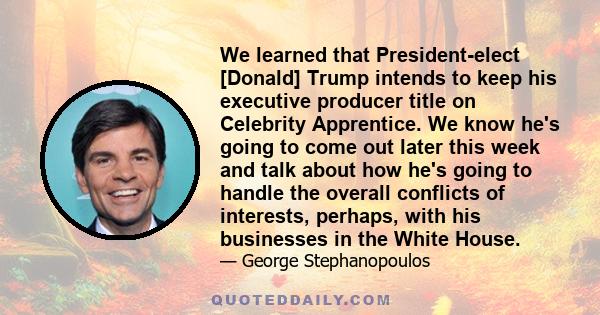 We learned that President-elect [Donald] Trump intends to keep his executive producer title on Celebrity Apprentice. We know he's going to come out later this week and talk about how he's going to handle the overall