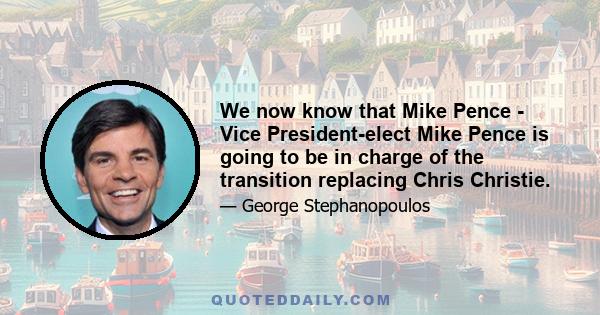 We now know that Mike Pence - Vice President-elect Mike Pence is going to be in charge of the transition replacing Chris Christie.