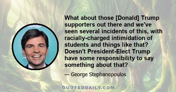 What about those [Donald] Trump supporters out there and we've seen several incidents of this, with racially-charged intimidation of students and things like that? Doesn't President-Elect Trump have some responsibility