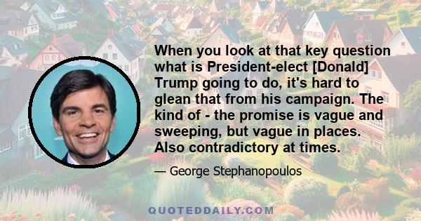 When you look at that key question what is President-elect [Donald] Trump going to do, it's hard to glean that from his campaign. The kind of - the promise is vague and sweeping, but vague in places. Also contradictory