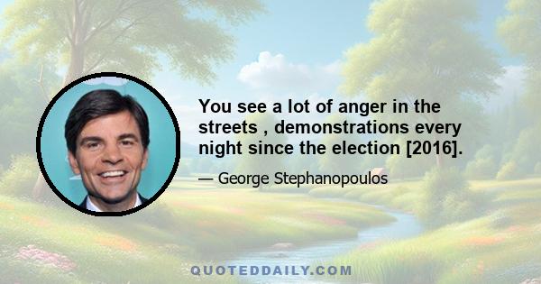 You see a lot of anger in the streets , demonstrations every night since the election [2016].