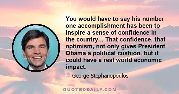 You would have to say his number one accomplishment has been to inspire a sense of confidence in the country... That confidence, that optimism, not only gives President Obama a political cushion, but it could have a