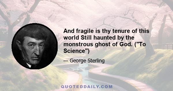 And fragile is thy tenure of this world Still haunted by the monstrous ghost of God. (To Science)