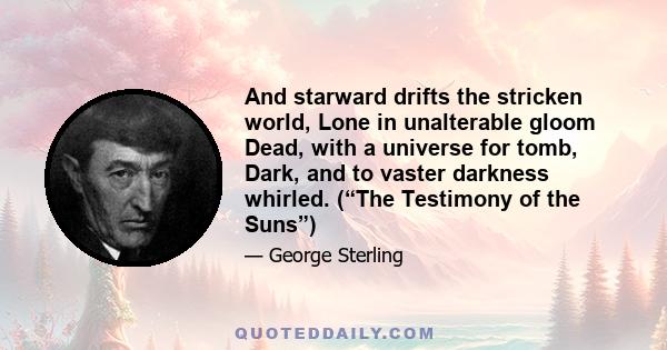 And starward drifts the stricken world, Lone in unalterable gloom Dead, with a universe for tomb, Dark, and to vaster darkness whirled. (“The Testimony of the Suns”)