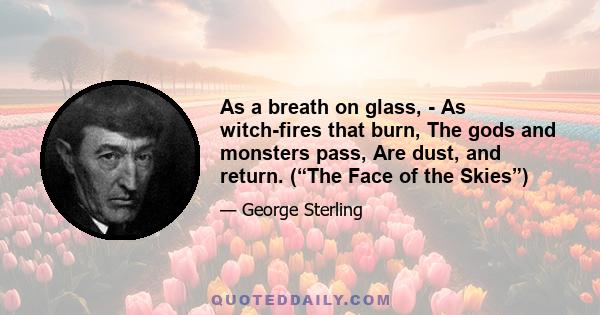 As a breath on glass, - As witch-fires that burn, The gods and monsters pass, Are dust, and return. (“The Face of the Skies”)