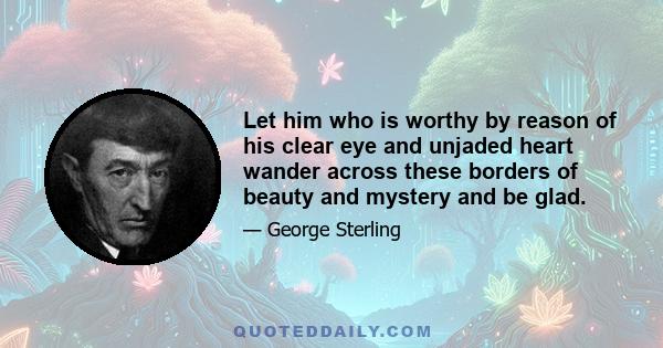 Let him who is worthy by reason of his clear eye and unjaded heart wander across these borders of beauty and mystery and be glad.