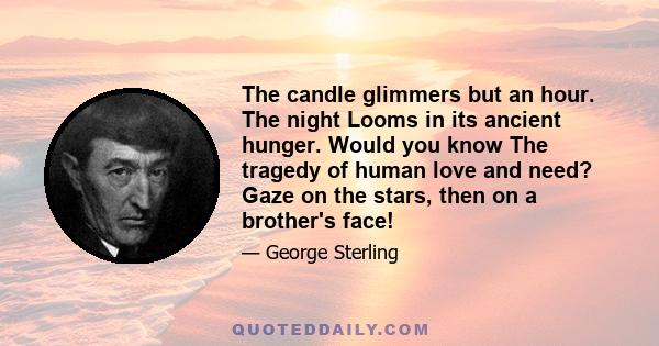 The candle glimmers but an hour. The night Looms in its ancient hunger. Would you know The tragedy of human love and need? Gaze on the stars, then on a brother's face!