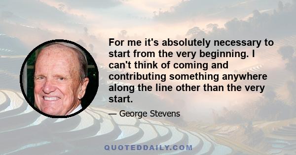 For me it's absolutely necessary to start from the very beginning. I can't think of coming and contributing something anywhere along the line other than the very start.