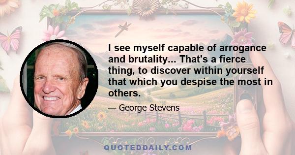 I see myself capable of arrogance and brutality... That's a fierce thing, to discover within yourself that which you despise the most in others.