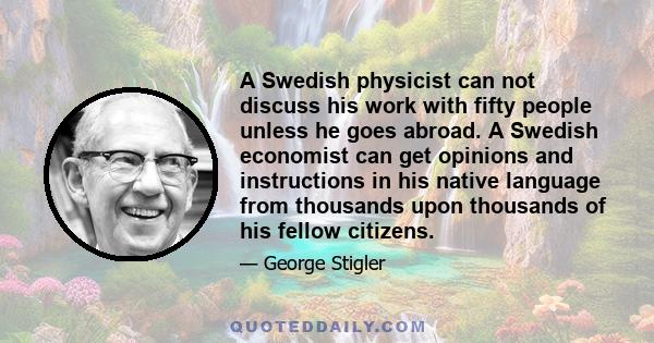 A Swedish physicist can not discuss his work with fifty people unless he goes abroad. A Swedish economist can get opinions and instructions in his native language from thousands upon thousands of his fellow citizens.