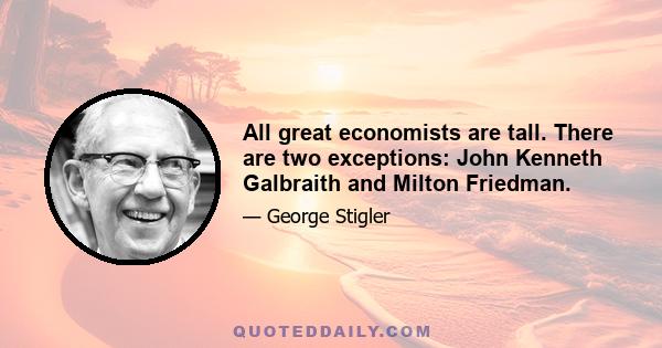 All great economists are tall. There are two exceptions: John Kenneth Galbraith and Milton Friedman.