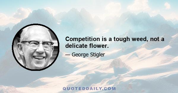 Competition is a tough weed, not a delicate flower.