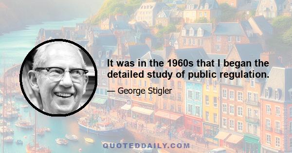 It was in the 1960s that I began the detailed study of public regulation.