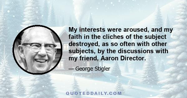 My interests were aroused, and my faith in the cliches of the subject destroyed, as so often with other subjects, by the discussions with my friend, Aaron Director.