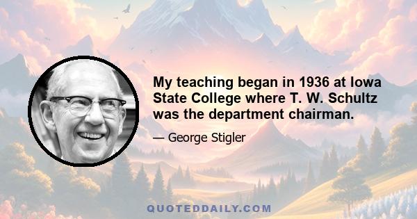 My teaching began in 1936 at Iowa State College where T. W. Schultz was the department chairman.