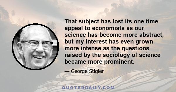 That subject has lost its one time appeal to economists as our science has become more abstract, but my interest has even grown more intense as the questions raised by the sociology of science became more prominent.