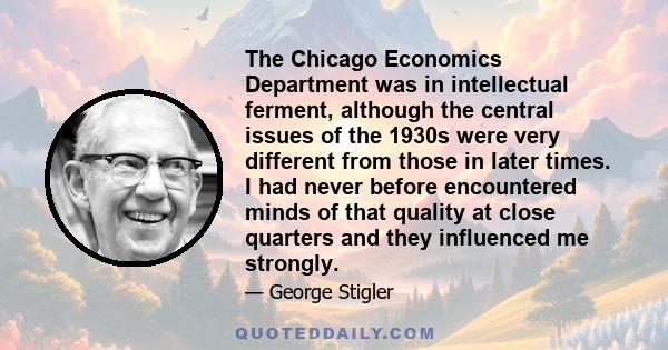 The Chicago Economics Department was in intellectual ferment, although the central issues of the 1930s were very different from those in later times. I had never before encountered minds of that quality at close