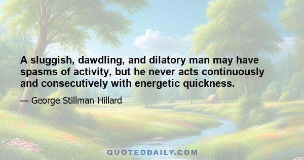 A sluggish, dawdling, and dilatory man may have spasms of activity, but he never acts continuously and consecutively with energetic quickness.