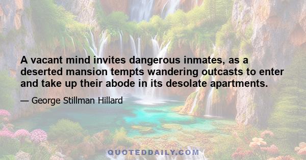 A vacant mind invites dangerous inmates, as a deserted mansion tempts wandering outcasts to enter and take up their abode in its desolate apartments.