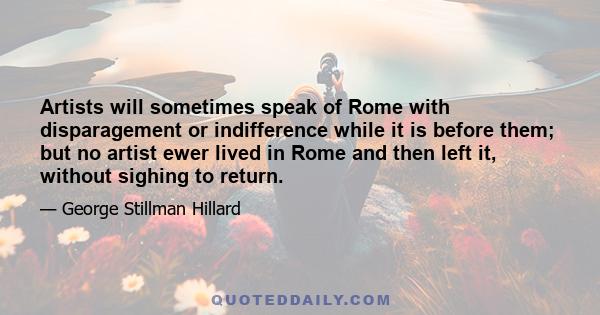 Artists will sometimes speak of Rome with disparagement or indifference while it is before them; but no artist ewer lived in Rome and then left it, without sighing to return.