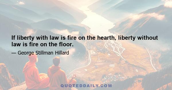 If liberty with law is fire on the hearth, liberty without law is fire on the floor.