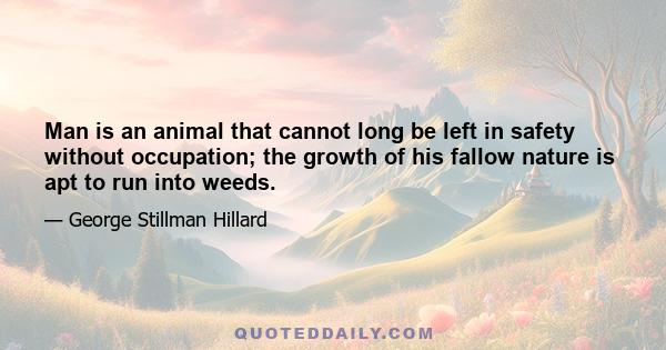 Man is an animal that cannot long be left in safety without occupation; the growth of his fallow nature is apt to run into weeds.