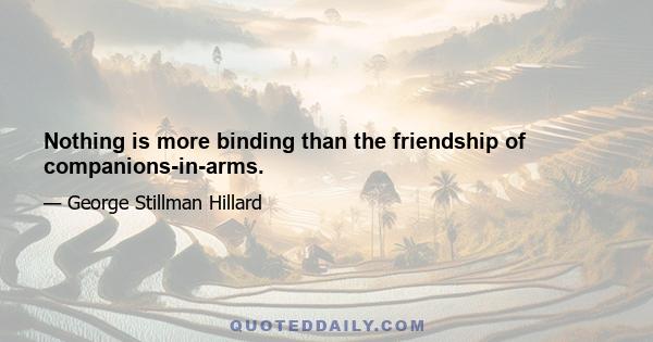 Nothing is more binding than the friendship of companions-in-arms.