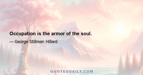 Occupation is the armor of the soul.