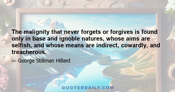 The malignity that never forgets or forgives is found only in base and ignoble natures, whose aims are selfish, and whose means are indirect, cowardly, and treacherous.