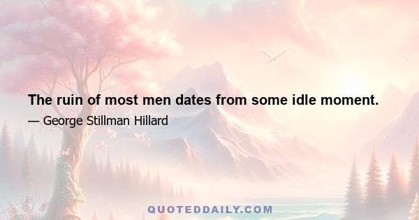 The ruin of most men dates from some idle moment.