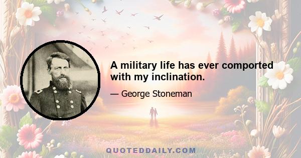 A military life has ever comported with my inclination.