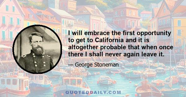 I will embrace the first opportunity to get to California and it is altogether probable that when once there I shall never again leave it.